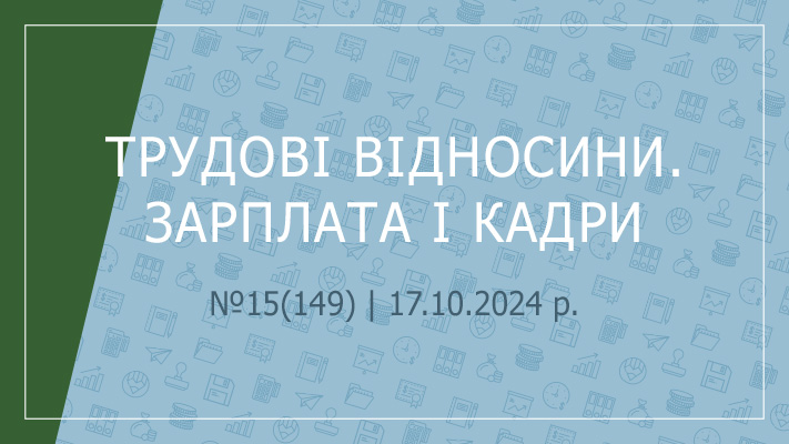  «Трудові відносини. Зарплата і кадри» №15(149) | 17.10.2024 р.